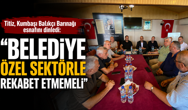 Titiz, Kumbaşı Balıkçı Barınağı esnafını dinledi: "Belediye özel sektörle rekabet etmemeli"