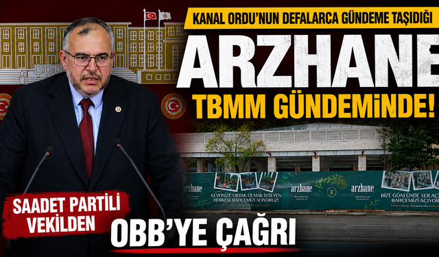 Kanal ORDU'nun defalarca gündeme taşıdığı Arzhane TBMM gündeminde: Saadet Partili vekilden OBB'ye çağrı