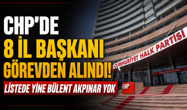 CHP’de 8 il başkanı görevden alındı! Listede yine Bülent Akpınar yok
