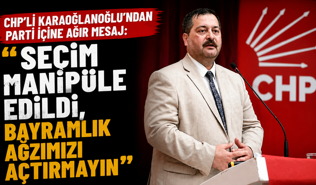 CHP'li Karaoğlanoğlu'ndan parti içine ağır mesaj: "Seçim manipüle edildi, bayramlık ağzımızı açtırmayın"