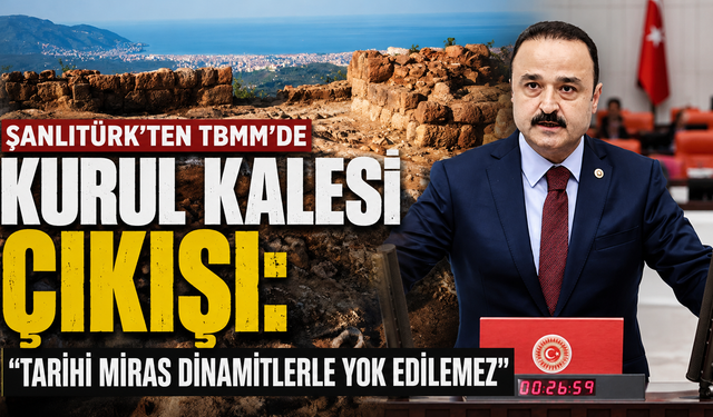 Şanlıtürk'ten TBMM'de Kurul Kalesi çıkışı: "Tarihi miras dinamitlerle yok edilemez"