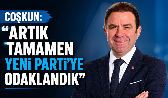 Coşkun: "Artık tamamen YENİ Parti'ye odaklandık"