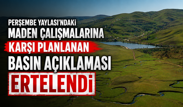 Perşembe Yaylası'ndaki maden çalışmalarına karşı planlanan basın açıklaması ertelendi