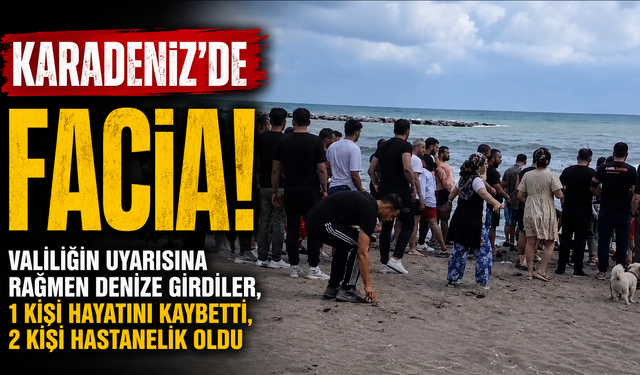 Karadeniz'de facia: Valiliğin uyarısına rağmen denize girdiler, 1 kişi hayatını kaybetti, 2 kişi hastanelik oldu