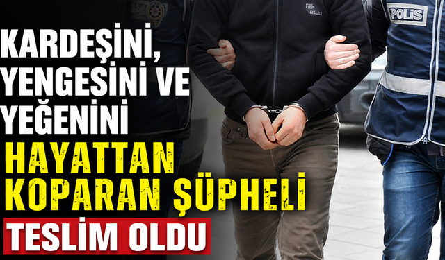 Kardeşini, yengesini ve yeğenini hayattan koparan şüpheli teslim oldu