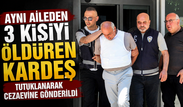 Aynı aileden 3 kişiyi öldüren kardeş tutuklanarak cezaevine gönderildi
