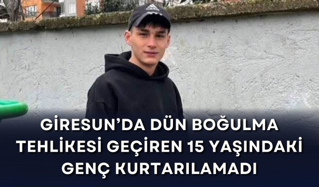 Giresun'da dün boğulma tehlikesi geçiren 15 yaşındaki genç kurtarılamadı