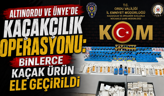 Altınordu ve Ünye'de kaçakçılık operasyonu: Binlerce kaçak ürün ele geçirildi