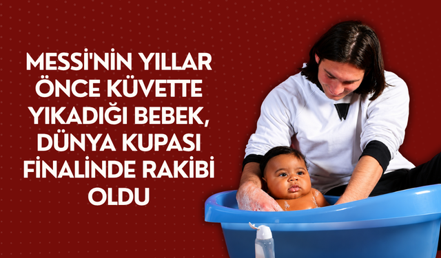 Messi'nin yıllar önce küvette yıkadığı bebek, Dünya Kupası finalinde rakibi oldu