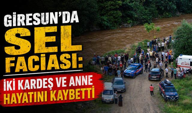 Giresun’da sel faciası: İki kardeş ve anne hayatını kaybetti