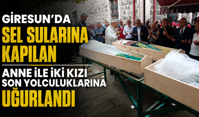 Giresun'da sel sularına kapılan anne ile iki kızı son yolculuklarına uğurlandı