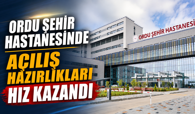 Ordu Şehir Hastanesinde açılış hazırlıkları hız kazandı