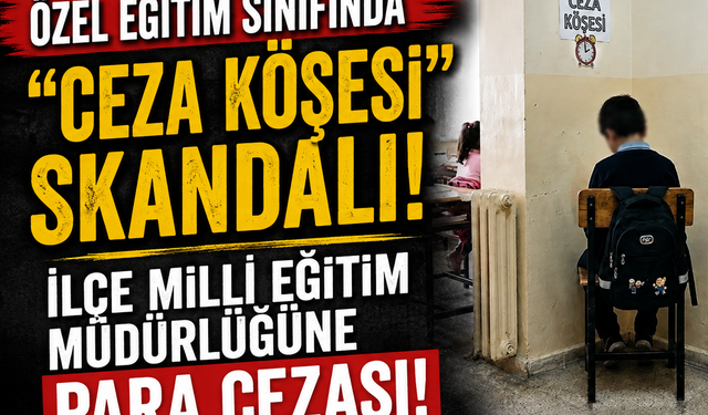 Özel eğitim sınıfında “ceza köşesi” skandalı: İlçe milli eğitim müdürlüğüne para cezası