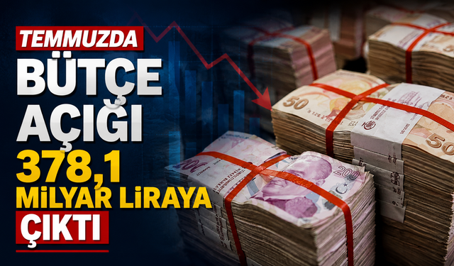 Temmuzda bütçe açığı 378,1 milyar liraya çıktı