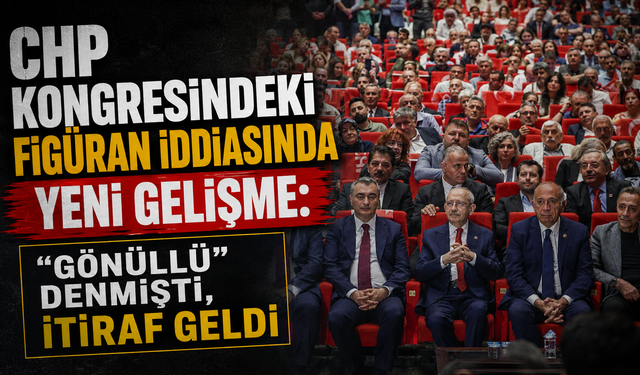 CHP kongresindeki figüran iddiasında yeni gelişme: “Gönüllü” denmişti, itiraf geldi