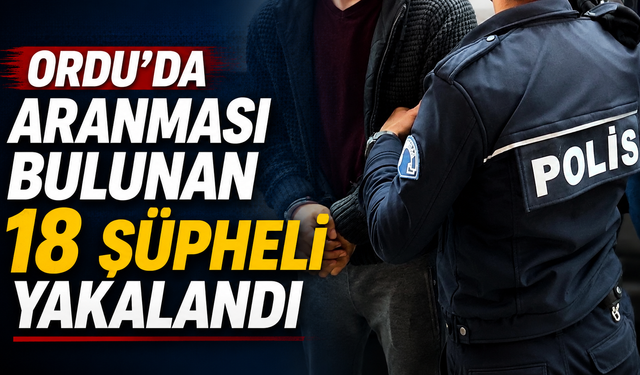 Ordu’da aranması bulunan 18 şüpheli yakalandı