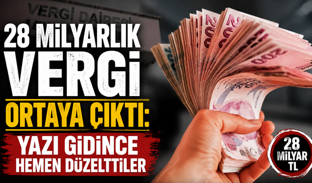 28 milyarlık vergi ortaya çıktı: Yazı gidince hemen düzelttiler