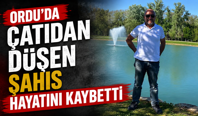 Ordu'da çatıdan düşen şahıs hayatını kaybetti