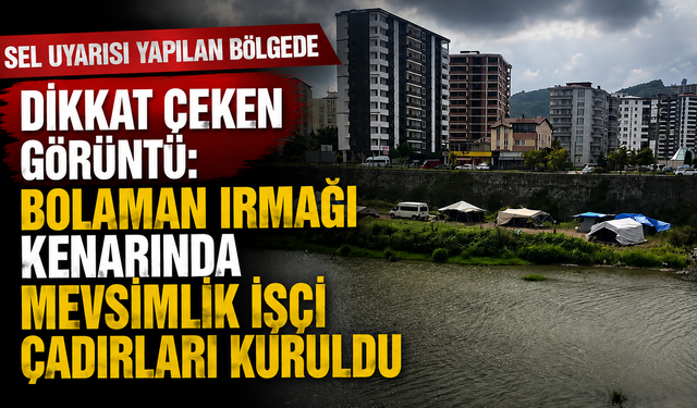 Sel uyarısı yapılan bölgede dikkat çeken görüntü: Bolaman Irmağı kenarında mevsimlik işçi çadırları kuruldu