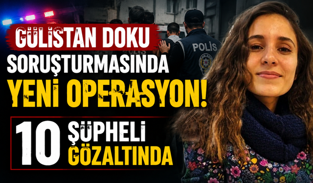 Gülistan Doku soruşturmasında yeni operasyon: 10 şüpheli gözaltında