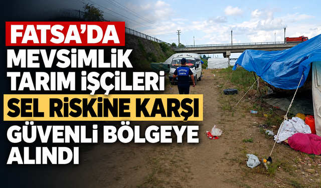 Fatsa’da mevsimlik tarım işçileri sel riskine karşı güvenli bölgeye alındı