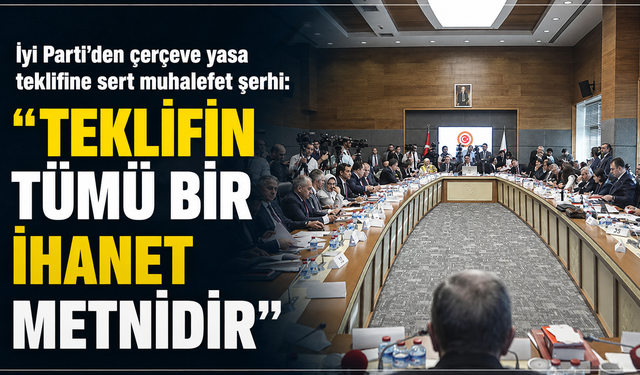 İyi Parti’den çerçeve yasa teklifine sert muhalefet şerhi: "Teklifin tümü bir ihanet metnidir"