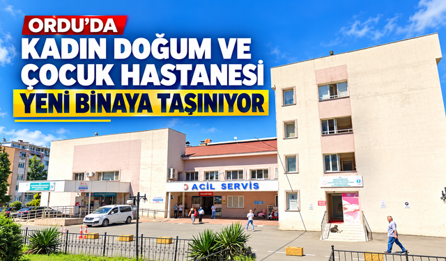 Ordu’da Kadın Doğum ve Çocuk Hastanesi yeni binaya taşınıyor