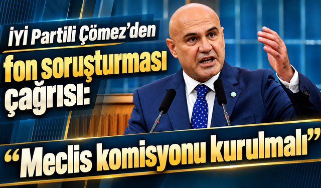 İYİ Partili Çömez’den fon soruşturması çağrısı: “Meclis komisyonu kurulmalı”