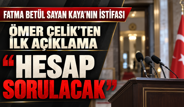 ÖMER ÇELİK’TEN FATMA BETÜL SAYAN KAYA’NIN İSTİFASINA İLK AÇIKLAMA: HESAP SORULACAK