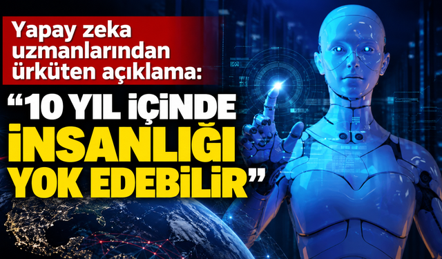Yapay zeka uzmanlarından ürküten açıklama: “10 yıl içinde insanlığı yok edebilir”