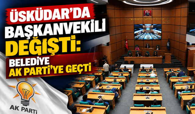 Üsküdar’da başkanvekili değişti: Belediye AK Parti’ye geçti