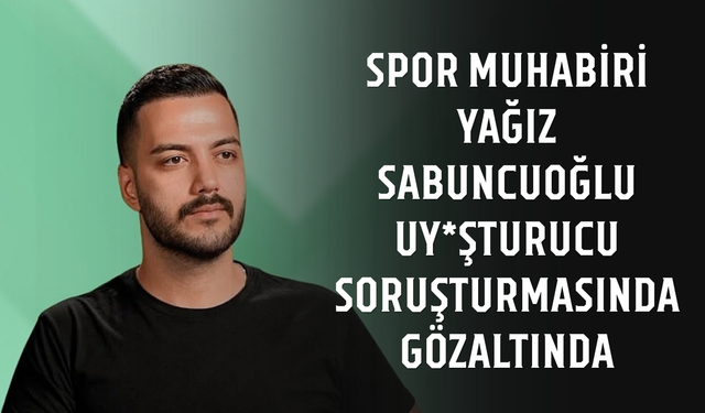 Spor muhabiri Yağız Sabuncuoğlu uy*şturucu soruşturmasında gözaltında