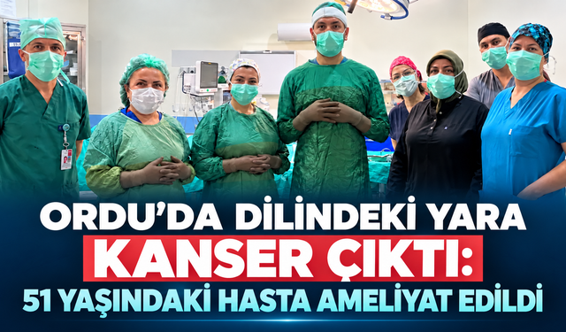 Ordu’da dilindeki yara kanser çıktı: 51 yaşındaki hasta ameliyat edildi