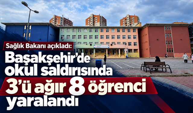 Sağlık Bakanı açıkladı: Başakşehir’de okul saldırısında 3'ü ağır 8 öğrenci yaralandı