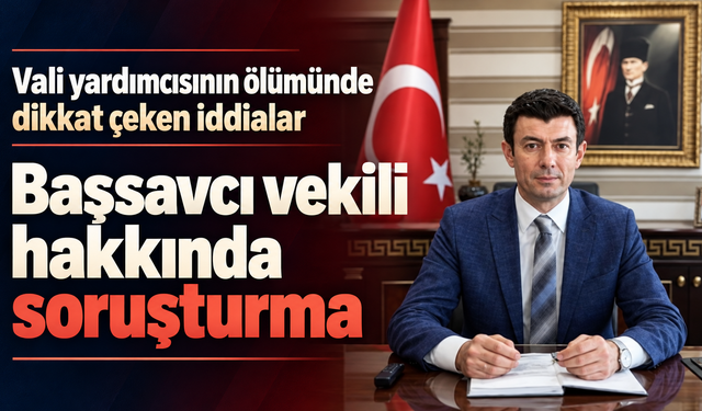 Vali yardımcısının ölümünde dikkat çeken iddialar: Başsavcı vekili hakkında soruşturma.