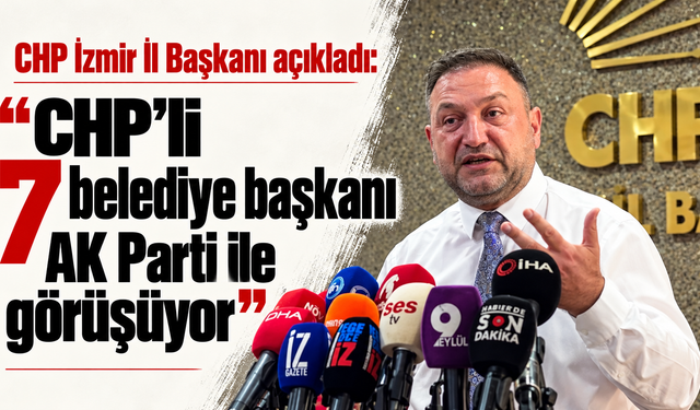 CHP İzmir İl Başkanı açıkladı: "CHP'li 7 belediye başkanı AK Parti ile görüşüyor"