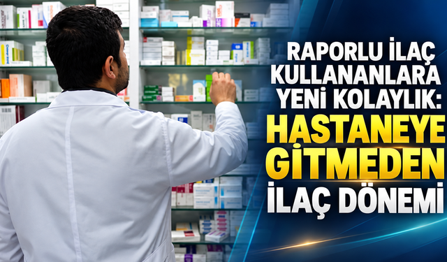 Raporlu ilaç kullananlara yeni kolaylık: Hastaneye gitmeden ilaç dönemi