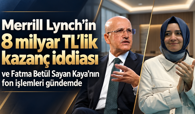 Merrill Lynch’in 8 milyar TL’lik kazanç iddiası ve Fatma Betül Sayan Kaya’nın fon işlemleri gündemde