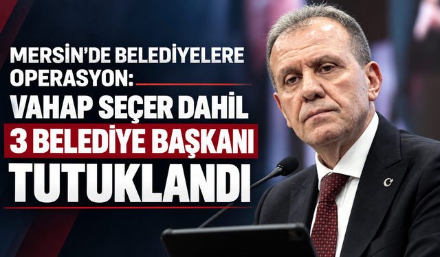 Mersin’de belediyelere operasyon: 3 belediye başkanı tutuklandı