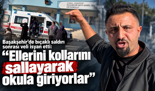Başakşehir’de bıçaklı saldırı sonrası veli isyan etti: “Ellerini kollarını sallayarak okula giriyorlar”