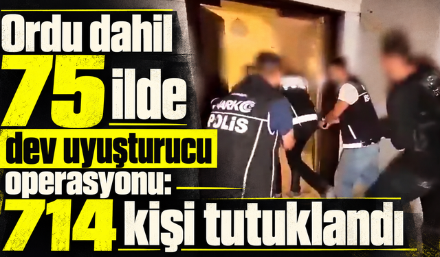 Ordu dahil 75 ilde dev uyuşturucu operasyonu: 714 kişi tutuklandı