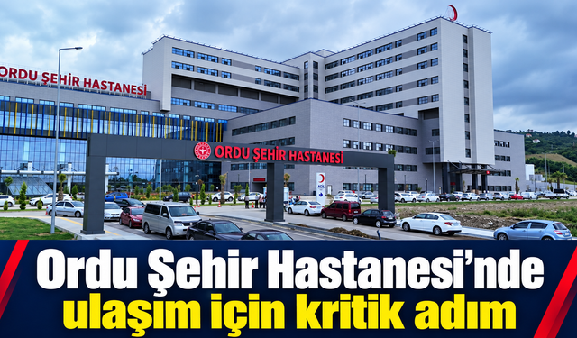 Ordu Şehir Hastanesi’nde ulaşım için kritik adım.