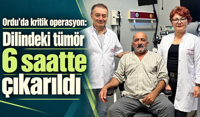 Ordu’da kritik operasyon: Dilindeki tümör 6 saatte çıkarıldı