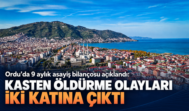 Ordu’da 9 aylık asayiş bilançosu açıklandı: Kasten öldürme olayları iki katına çıktı