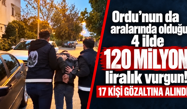 Ordu’nun da aralarında olduğu 4 ilde 120 milyon liralık vurgun! 17 kişi gözaltına alındı