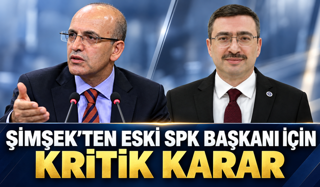 Şimşek’ten eski SPK Başkanı için kritik karar
