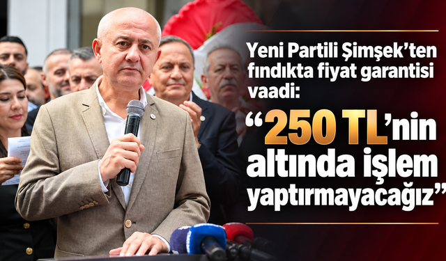 Yeni Partili Şimşek’ten fındıkta fiyat garantisi vaadi: “250 TL’nin altında işlem yaptırmayacağız”