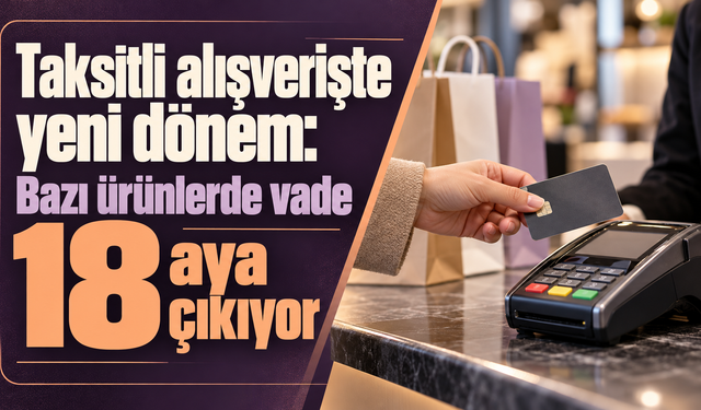 Taksitli alışverişte yeni dönem: Bazı ürünlerde vade 18 aya çıkıyor