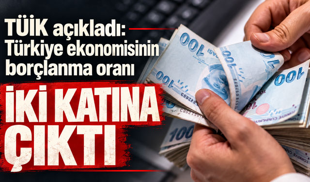 TÜİK açıkladı: Türkiye ekonomisinin borçlanma oranı iki katına çıktı