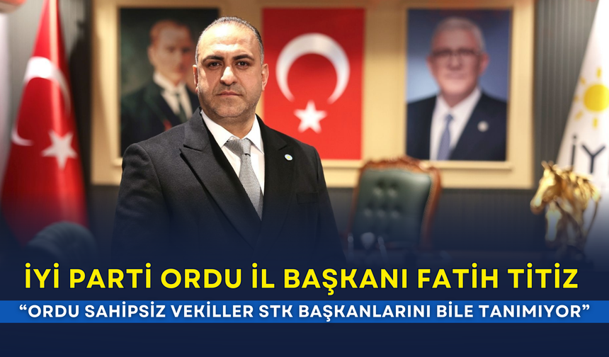 İYİ Parti Ordu İl Başkanı Fatih Titiz:  “Ordu sahipsiz vekiller STK başkanlarını bile tanımıyor”